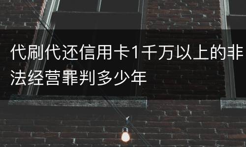 代刷代还信用卡1千万以上的非法经营罪判多少年