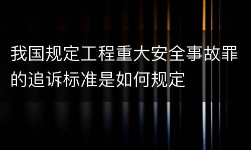 我国规定工程重大安全事故罪的追诉标准是如何规定