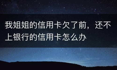 我姐姐的信用卡欠了前，还不上银行的信用卡怎么办
