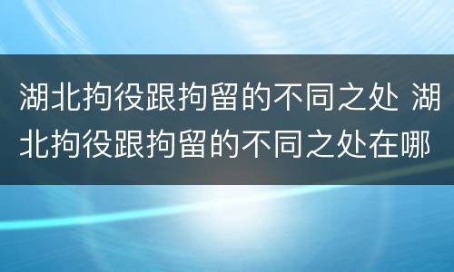 湖北拘役跟拘留的不同之处 湖北拘役跟拘留的不同之处在哪