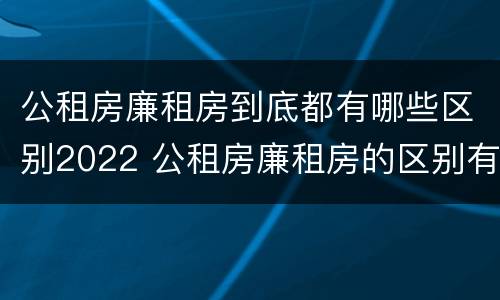 公租房廉租房到底都有哪些区别2022 公租房廉租房的区别有哪些
