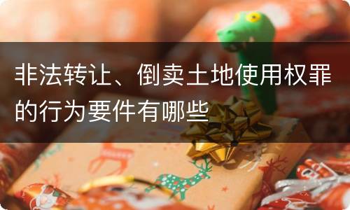 非法转让、倒卖土地使用权罪的行为要件有哪些