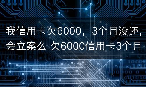 我信用卡欠6000，3个月没还，会立案么 欠6000信用卡3个月了 他要起诉我