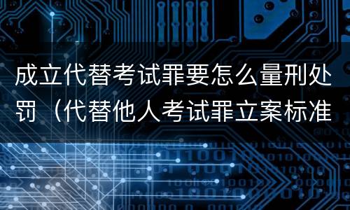 成立代替考试罪要怎么量刑处罚（代替他人考试罪立案标准）