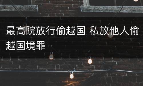 最高院放行偷越国 私放他人偷越国境罪