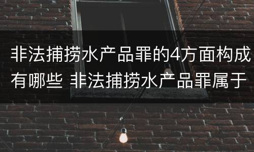 非法捕捞水产品罪的4方面构成有哪些 非法捕捞水产品罪属于什么违法行为