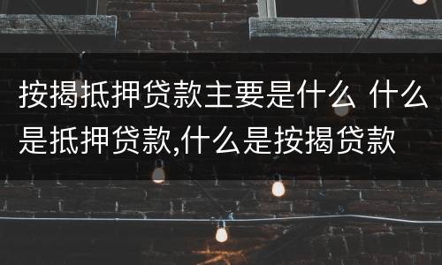按揭抵押贷款主要是什么 什么是抵押贷款,什么是按揭贷款