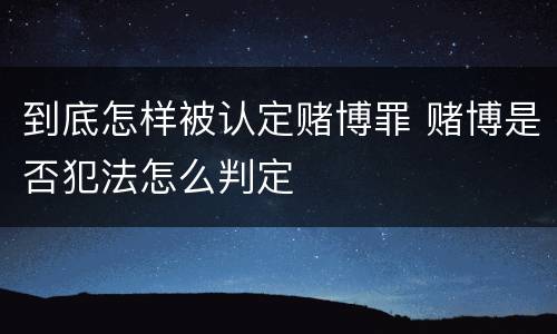 到底怎样被认定赌博罪 赌博是否犯法怎么判定