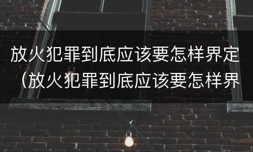 放火犯罪到底应该要怎样界定（放火犯罪到底应该要怎样界定呢）
