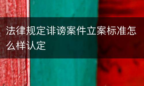 法律规定诽谤案件立案标准怎么样认定