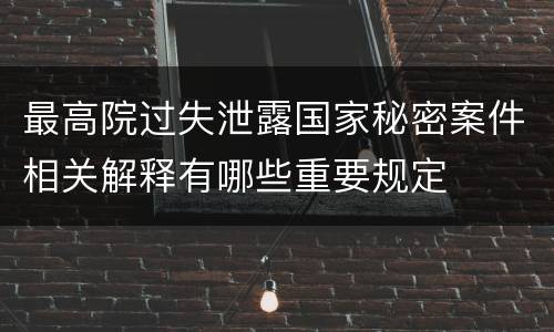 最高院过失泄露国家秘密案件相关解释有哪些重要规定