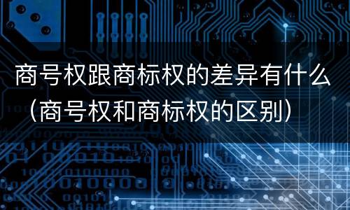 商号权跟商标权的差异有什么（商号权和商标权的区别）