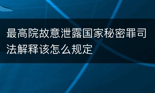 最高院故意泄露国家秘密罪司法解释该怎么规定