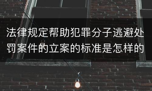 法律规定帮助犯罪分子逃避处罚案件的立案的标准是怎样的