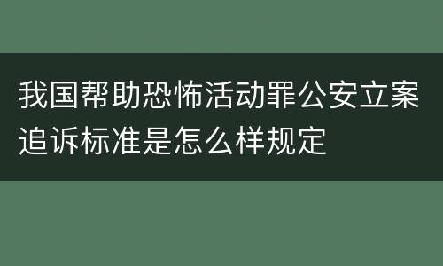 我国帮助恐怖活动罪公安立案追诉标准是怎么样规定