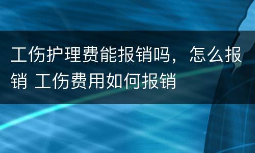 工伤护理费能报销吗，怎么报销 工伤费用如何报销
