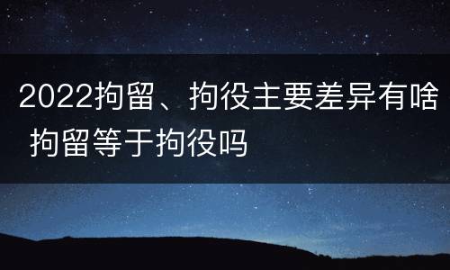2022拘留、拘役主要差异有啥 拘留等于拘役吗