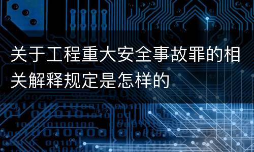 关于工程重大安全事故罪的相关解释规定是怎样的