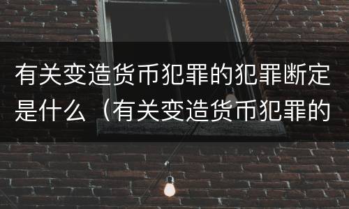有关变造货币犯罪的犯罪断定是什么（有关变造货币犯罪的犯罪断定是什么案件）