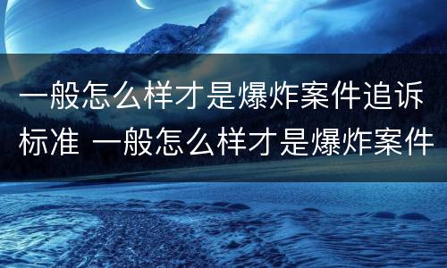 一般怎么样才是爆炸案件追诉标准 一般怎么样才是爆炸案件追诉标准呢