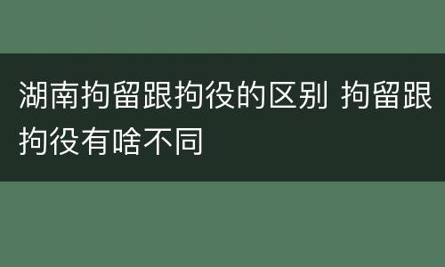 湖南拘留跟拘役的区别 拘留跟拘役有啥不同