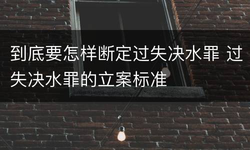 到底要怎样断定过失决水罪 过失决水罪的立案标准