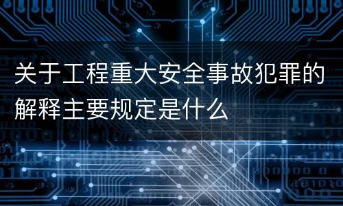 关于工程重大安全事故犯罪的解释主要规定是什么