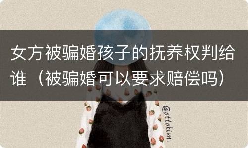 女方被骗婚孩子的抚养权判给谁（被骗婚可以要求赔偿吗）