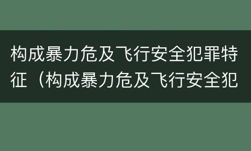 构成暴力危及飞行安全犯罪特征（构成暴力危及飞行安全犯罪特征包括）