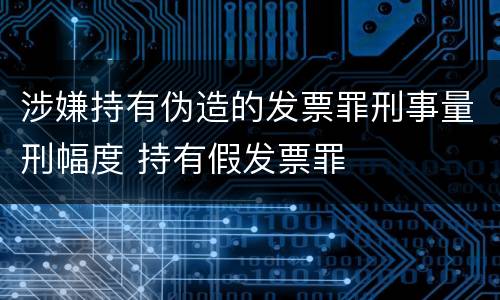 涉嫌持有伪造的发票罪刑事量刑幅度 持有假发票罪