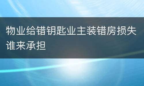 物业给错钥匙业主装错房损失谁来承担