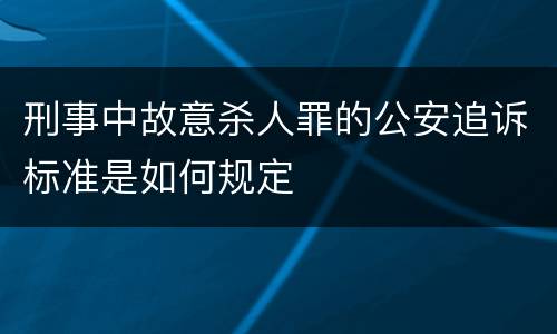 刑事中故意杀人罪的公安追诉标准是如何规定