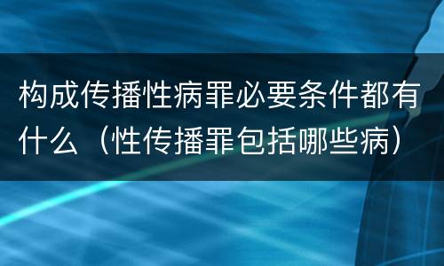 构成传播性病罪必要条件都有什么（性传播罪包括哪些病）