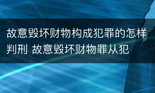 故意毁坏财物构成犯罪的怎样判刑 故意毁坏财物罪从犯
