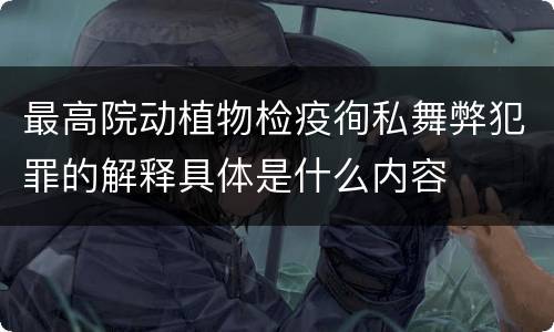 最高院动植物检疫徇私舞弊犯罪的解释具体是什么内容