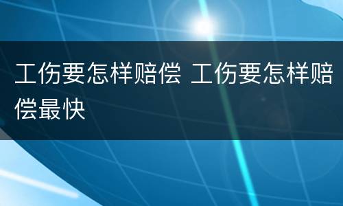工伤要怎样赔偿 工伤要怎样赔偿最快