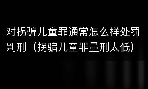 对拐骗儿童罪通常怎么样处罚判刑（拐骗儿童罪量刑太低）