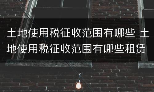 土地使用税征收范围有哪些 土地使用税征收范围有哪些租赁