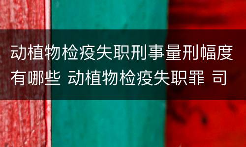 动植物检疫失职刑事量刑幅度有哪些 动植物检疫失职罪 司法解释