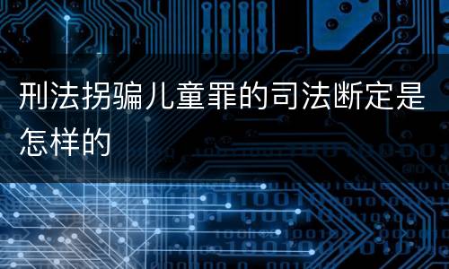 刑法拐骗儿童罪的司法断定是怎样的