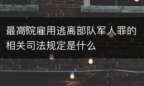 最高院雇用逃离部队军人罪的相关司法规定是什么