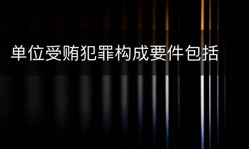 单位受贿犯罪构成要件包括