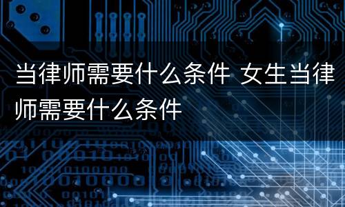 当律师需要什么条件 女生当律师需要什么条件