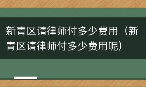 新青区请律师付多少费用（新青区请律师付多少费用呢）