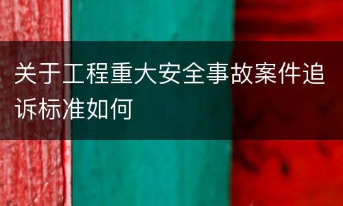 关于工程重大安全事故案件追诉标准如何