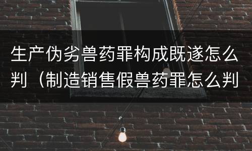 生产伪劣兽药罪构成既遂怎么判（制造销售假兽药罪怎么判）