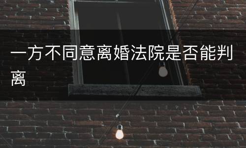 一方不同意离婚法院是否能判离