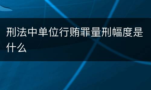 刑法中单位行贿罪量刑幅度是什么