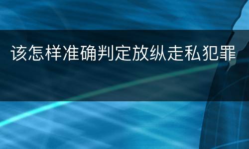 该怎样准确判定放纵走私犯罪