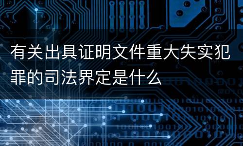 有关出具证明文件重大失实犯罪的司法界定是什么
